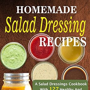 Homemade Salad Dressing Recipes: 127 Healthy And Creative Salad Dressings